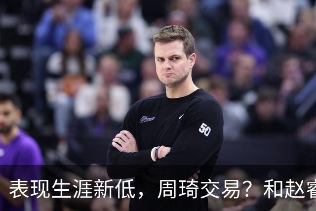 表现生涯新低，周琦交易？和赵睿互动，谁注意他表态，去向曝光